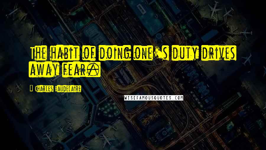 Charles Baudelaire Quotes: The habit of doing one's duty drives away fear.