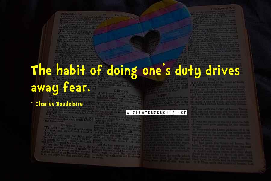 Charles Baudelaire Quotes: The habit of doing one's duty drives away fear.