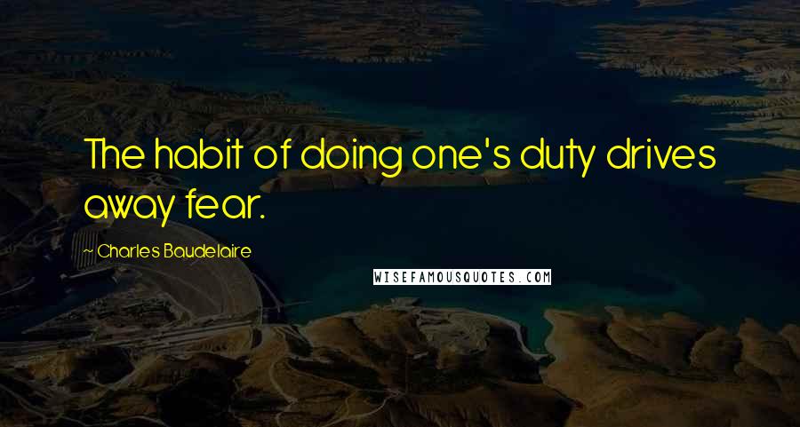 Charles Baudelaire Quotes: The habit of doing one's duty drives away fear.