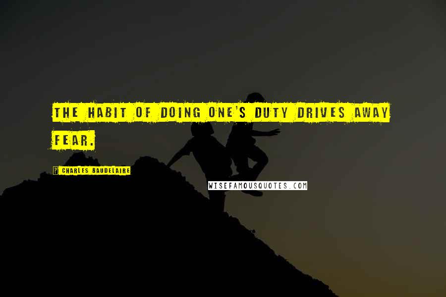 Charles Baudelaire Quotes: The habit of doing one's duty drives away fear.