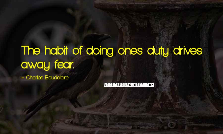 Charles Baudelaire Quotes: The habit of doing one's duty drives away fear.