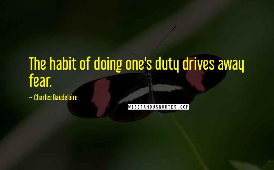 Charles Baudelaire Quotes: The habit of doing one's duty drives away fear.