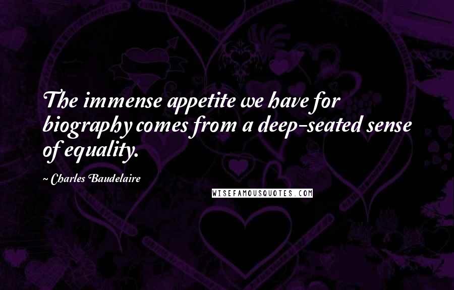 Charles Baudelaire Quotes: The immense appetite we have for biography comes from a deep-seated sense of equality.