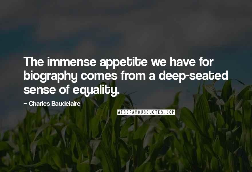 Charles Baudelaire Quotes: The immense appetite we have for biography comes from a deep-seated sense of equality.