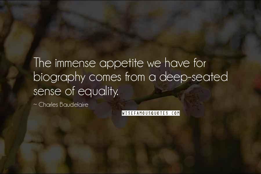 Charles Baudelaire Quotes: The immense appetite we have for biography comes from a deep-seated sense of equality.