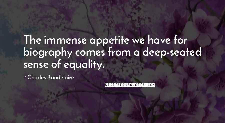 Charles Baudelaire Quotes: The immense appetite we have for biography comes from a deep-seated sense of equality.