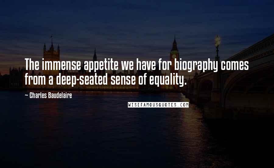 Charles Baudelaire Quotes: The immense appetite we have for biography comes from a deep-seated sense of equality.