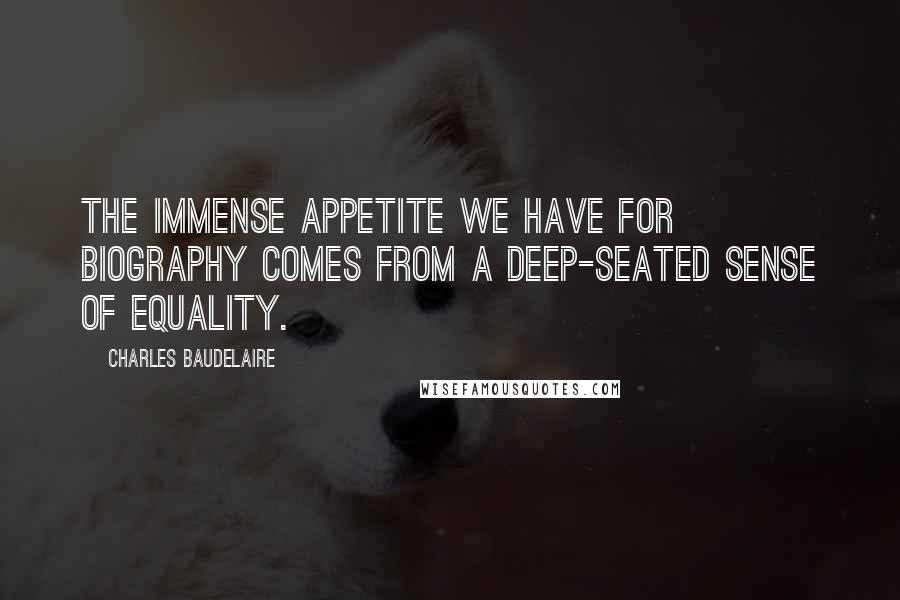 Charles Baudelaire Quotes: The immense appetite we have for biography comes from a deep-seated sense of equality.