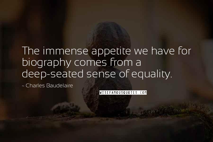 Charles Baudelaire Quotes: The immense appetite we have for biography comes from a deep-seated sense of equality.