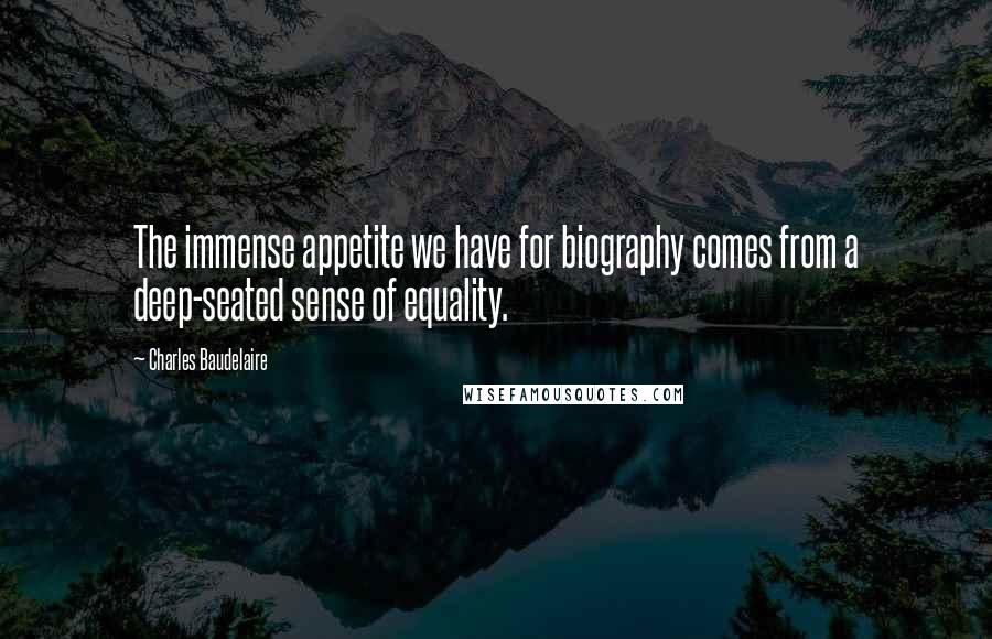 Charles Baudelaire Quotes: The immense appetite we have for biography comes from a deep-seated sense of equality.