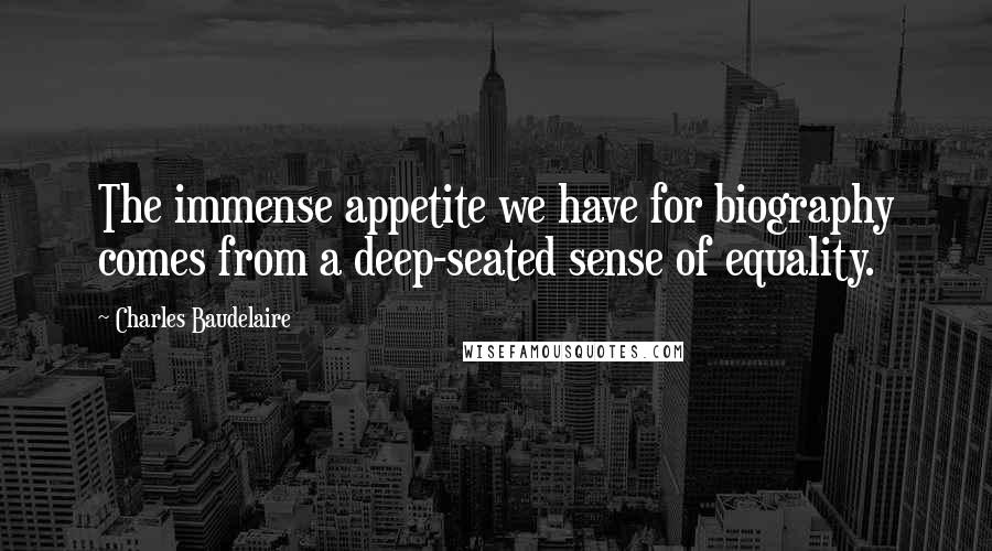 Charles Baudelaire Quotes: The immense appetite we have for biography comes from a deep-seated sense of equality.