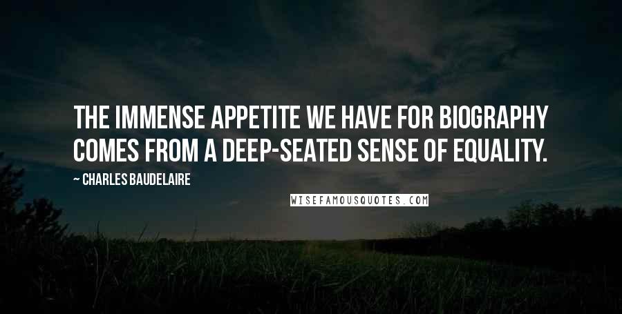 Charles Baudelaire Quotes: The immense appetite we have for biography comes from a deep-seated sense of equality.