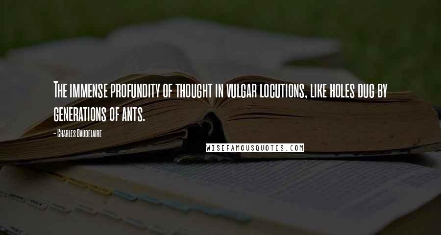 Charles Baudelaire Quotes: The immense profundity of thought in vulgar locutions, like holes dug by generations of ants.