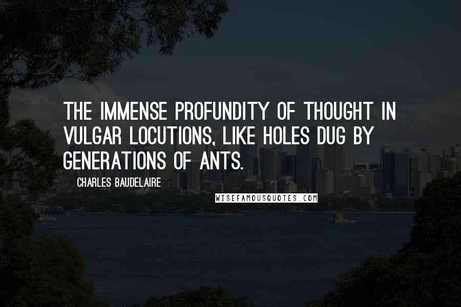 Charles Baudelaire Quotes: The immense profundity of thought in vulgar locutions, like holes dug by generations of ants.