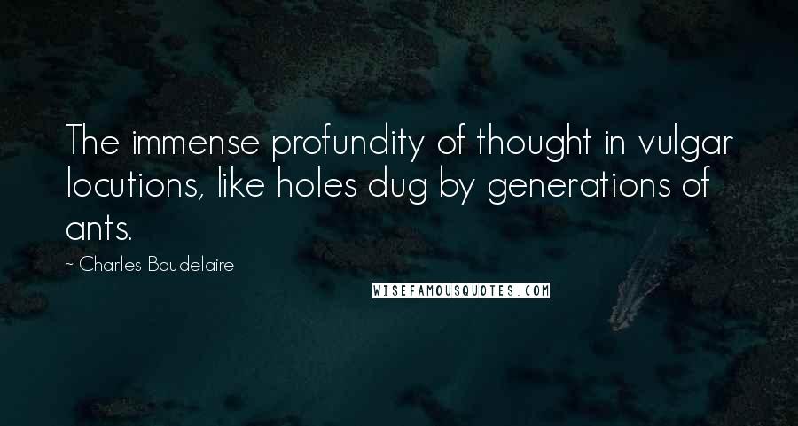 Charles Baudelaire Quotes: The immense profundity of thought in vulgar locutions, like holes dug by generations of ants.