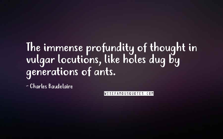 Charles Baudelaire Quotes: The immense profundity of thought in vulgar locutions, like holes dug by generations of ants.