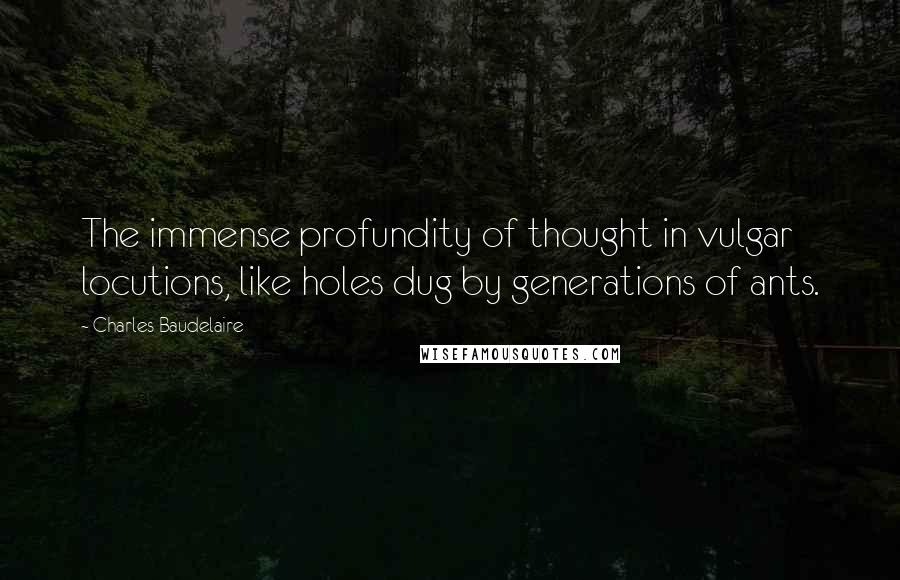 Charles Baudelaire Quotes: The immense profundity of thought in vulgar locutions, like holes dug by generations of ants.