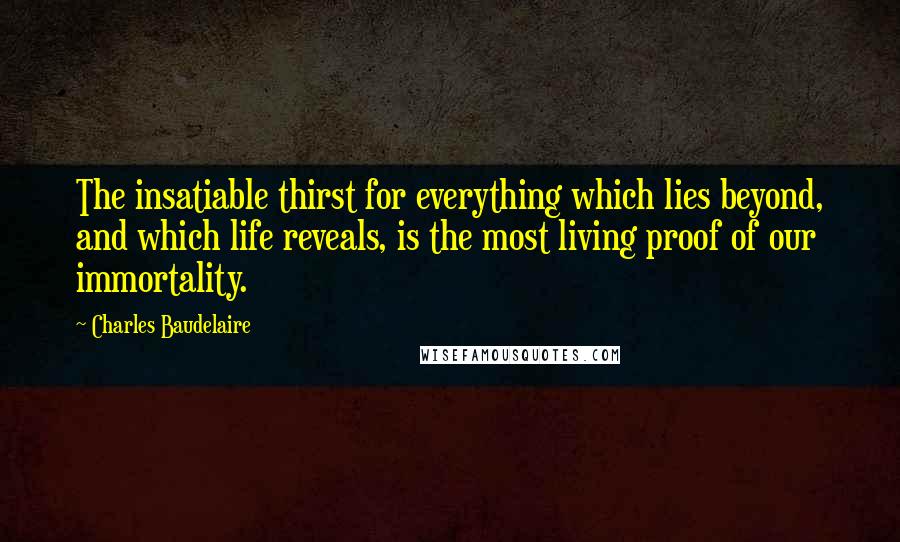 Charles Baudelaire Quotes: The insatiable thirst for everything which lies beyond, and which life reveals, is the most living proof of our immortality.