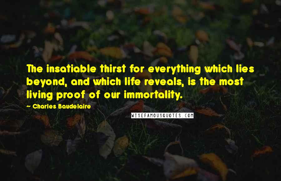 Charles Baudelaire Quotes: The insatiable thirst for everything which lies beyond, and which life reveals, is the most living proof of our immortality.