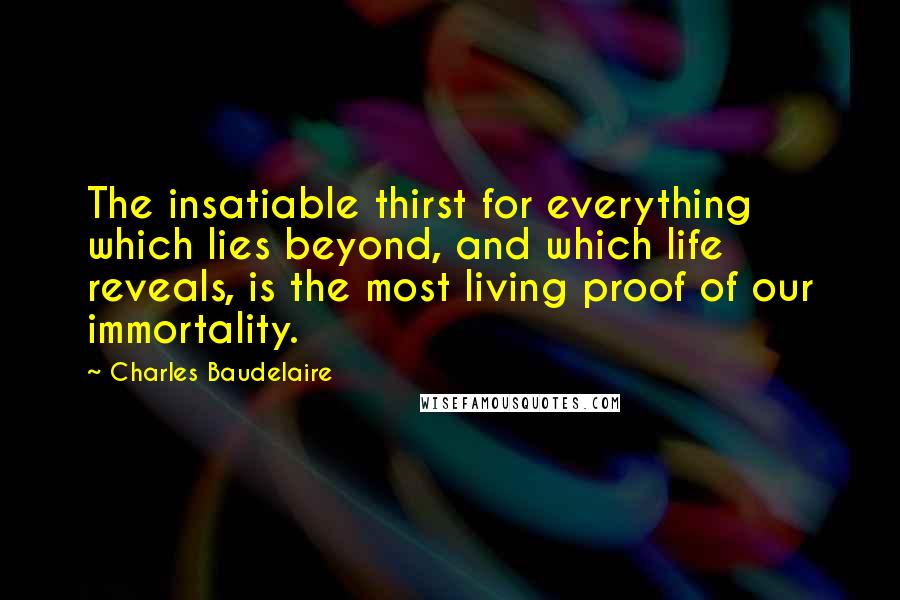 Charles Baudelaire Quotes: The insatiable thirst for everything which lies beyond, and which life reveals, is the most living proof of our immortality.