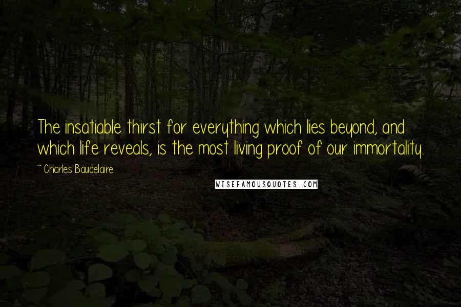 Charles Baudelaire Quotes: The insatiable thirst for everything which lies beyond, and which life reveals, is the most living proof of our immortality.