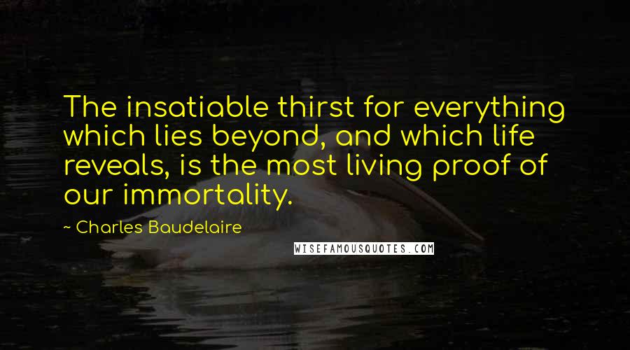 Charles Baudelaire Quotes: The insatiable thirst for everything which lies beyond, and which life reveals, is the most living proof of our immortality.