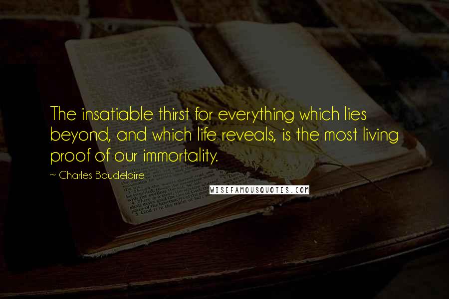 Charles Baudelaire Quotes: The insatiable thirst for everything which lies beyond, and which life reveals, is the most living proof of our immortality.