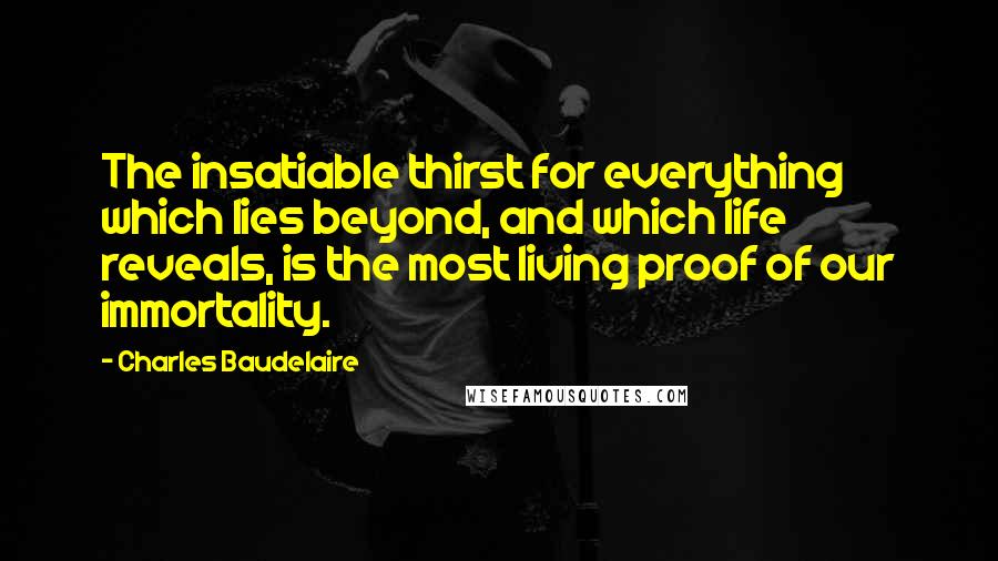 Charles Baudelaire Quotes: The insatiable thirst for everything which lies beyond, and which life reveals, is the most living proof of our immortality.