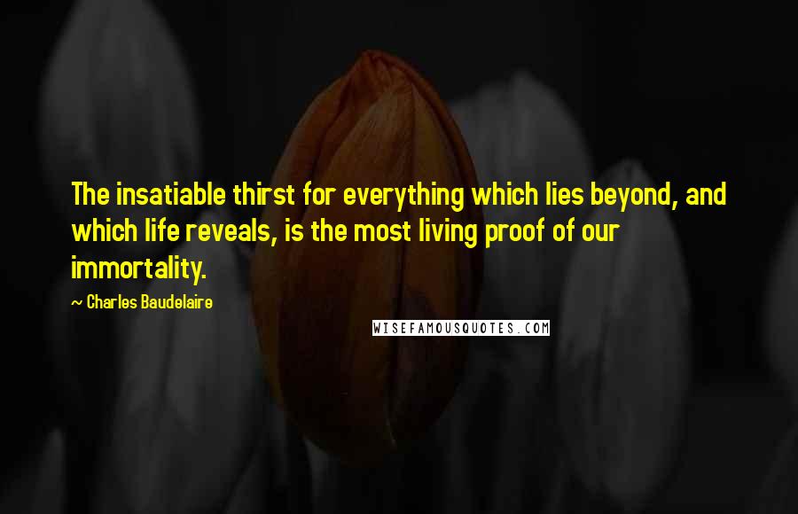 Charles Baudelaire Quotes: The insatiable thirst for everything which lies beyond, and which life reveals, is the most living proof of our immortality.