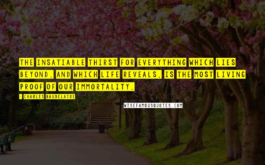 Charles Baudelaire Quotes: The insatiable thirst for everything which lies beyond, and which life reveals, is the most living proof of our immortality.