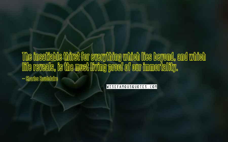 Charles Baudelaire Quotes: The insatiable thirst for everything which lies beyond, and which life reveals, is the most living proof of our immortality.