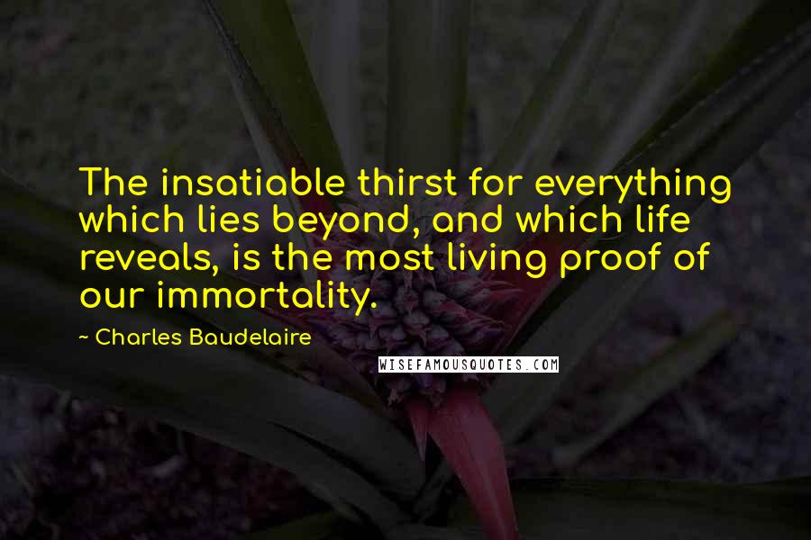 Charles Baudelaire Quotes: The insatiable thirst for everything which lies beyond, and which life reveals, is the most living proof of our immortality.
