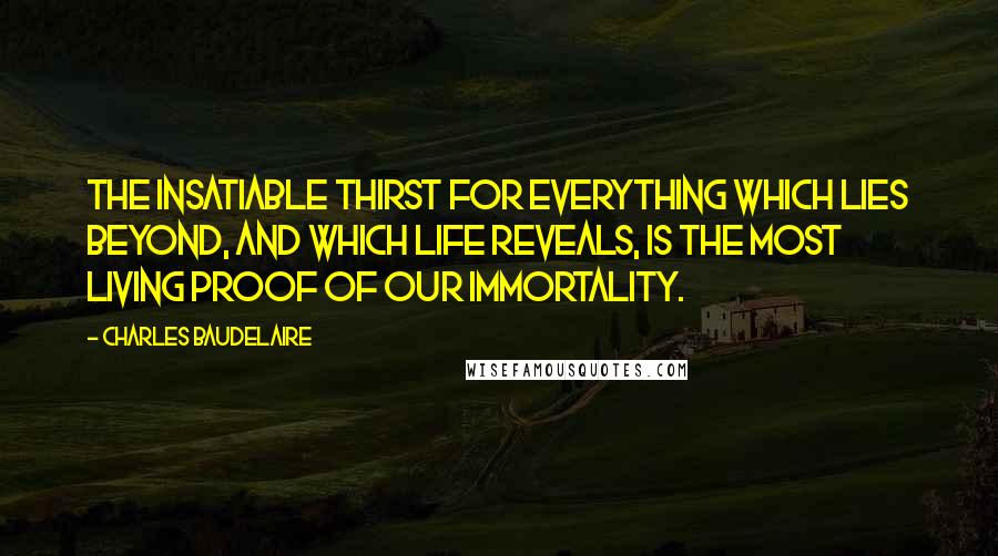 Charles Baudelaire Quotes: The insatiable thirst for everything which lies beyond, and which life reveals, is the most living proof of our immortality.