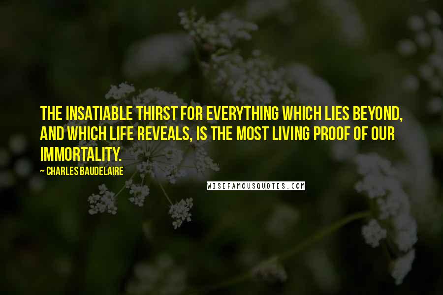 Charles Baudelaire Quotes: The insatiable thirst for everything which lies beyond, and which life reveals, is the most living proof of our immortality.