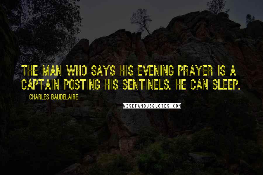 Charles Baudelaire Quotes: The man who says his evening prayer is a captain posting his sentinels. He can sleep.