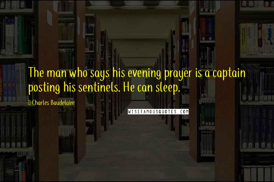 Charles Baudelaire Quotes: The man who says his evening prayer is a captain posting his sentinels. He can sleep.