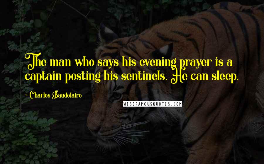 Charles Baudelaire Quotes: The man who says his evening prayer is a captain posting his sentinels. He can sleep.