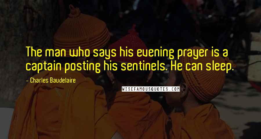 Charles Baudelaire Quotes: The man who says his evening prayer is a captain posting his sentinels. He can sleep.