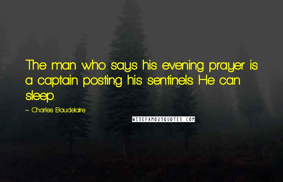 Charles Baudelaire Quotes: The man who says his evening prayer is a captain posting his sentinels. He can sleep.