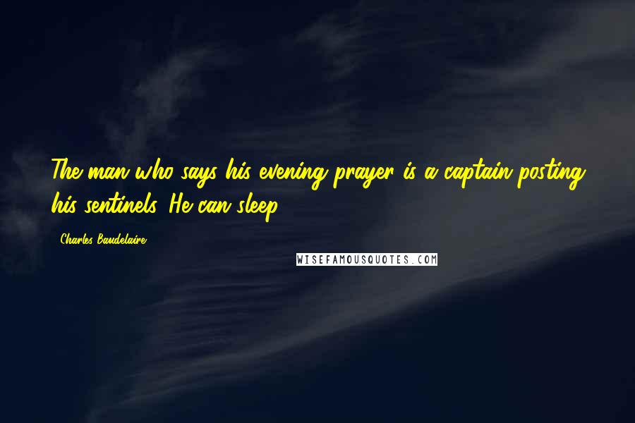 Charles Baudelaire Quotes: The man who says his evening prayer is a captain posting his sentinels. He can sleep.