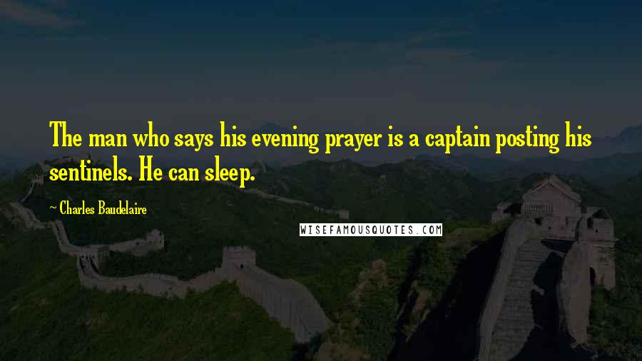 Charles Baudelaire Quotes: The man who says his evening prayer is a captain posting his sentinels. He can sleep.