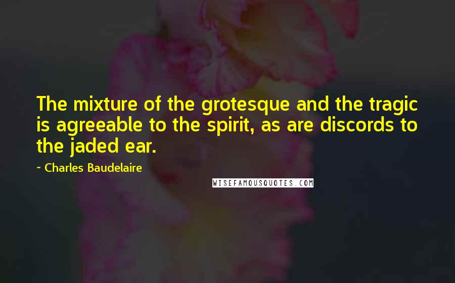 Charles Baudelaire Quotes: The mixture of the grotesque and the tragic is agreeable to the spirit, as are discords to the jaded ear.