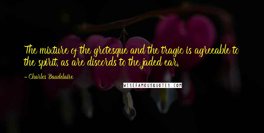 Charles Baudelaire Quotes: The mixture of the grotesque and the tragic is agreeable to the spirit, as are discords to the jaded ear.