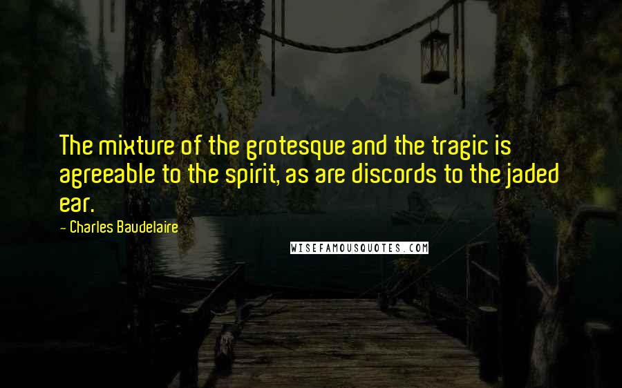 Charles Baudelaire Quotes: The mixture of the grotesque and the tragic is agreeable to the spirit, as are discords to the jaded ear.