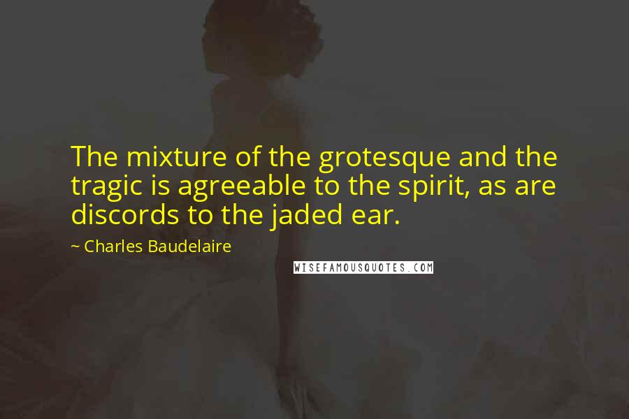 Charles Baudelaire Quotes: The mixture of the grotesque and the tragic is agreeable to the spirit, as are discords to the jaded ear.