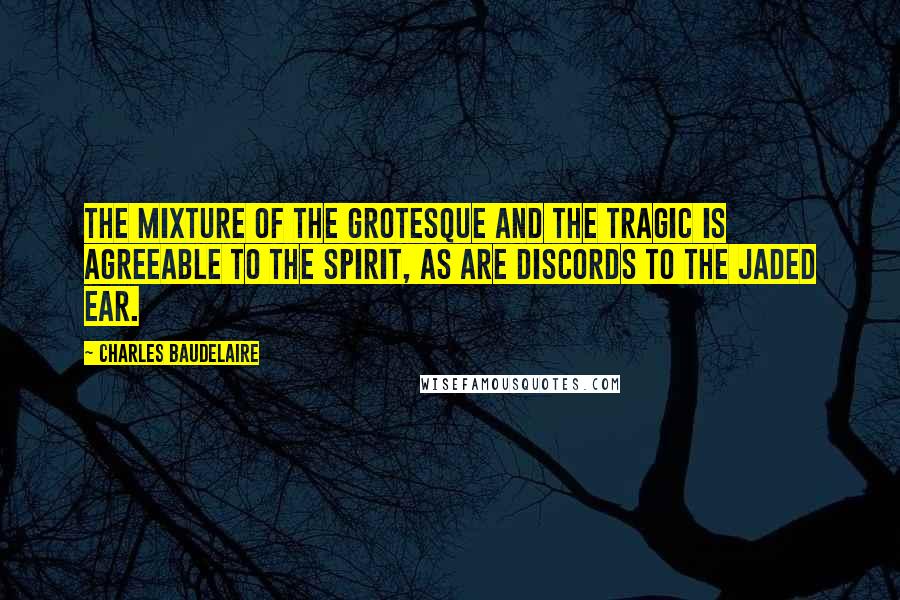Charles Baudelaire Quotes: The mixture of the grotesque and the tragic is agreeable to the spirit, as are discords to the jaded ear.