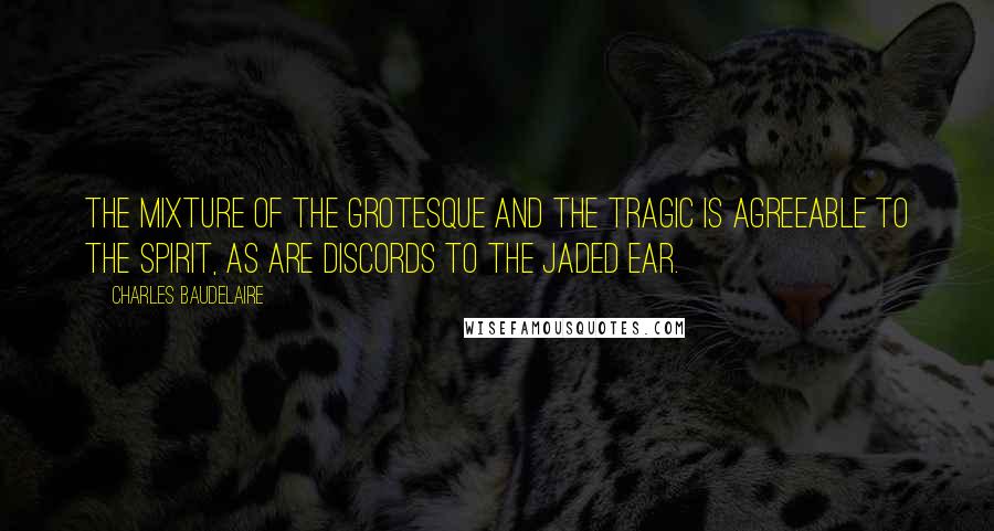 Charles Baudelaire Quotes: The mixture of the grotesque and the tragic is agreeable to the spirit, as are discords to the jaded ear.