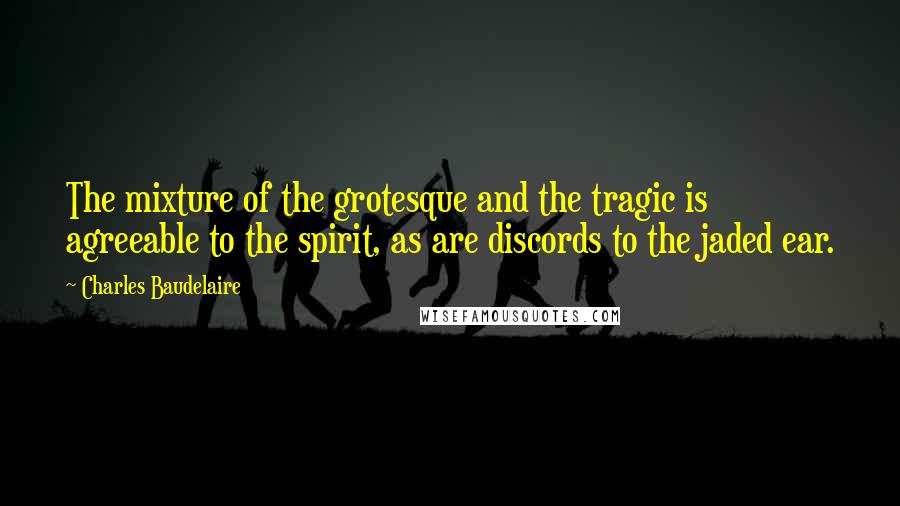 Charles Baudelaire Quotes: The mixture of the grotesque and the tragic is agreeable to the spirit, as are discords to the jaded ear.