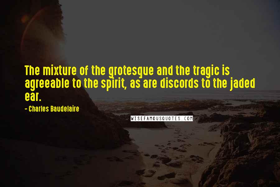 Charles Baudelaire Quotes: The mixture of the grotesque and the tragic is agreeable to the spirit, as are discords to the jaded ear.