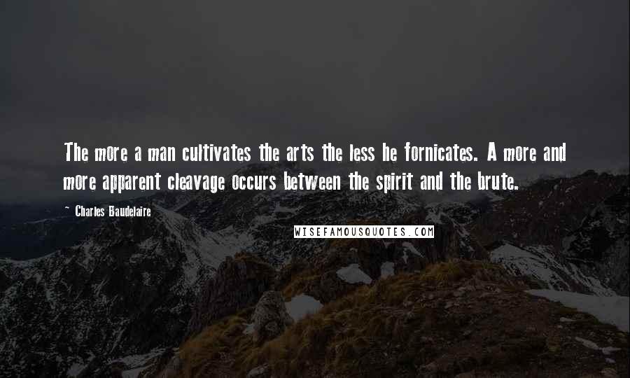 Charles Baudelaire Quotes: The more a man cultivates the arts the less he fornicates. A more and more apparent cleavage occurs between the spirit and the brute.